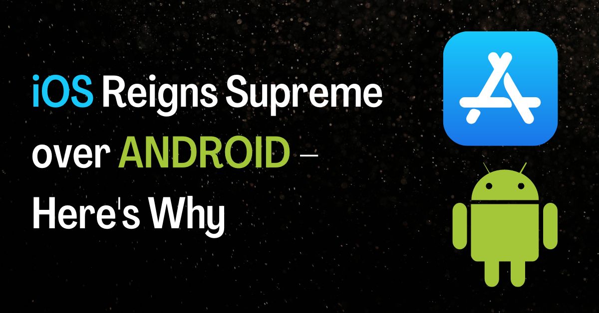 iOS Reigns Supreme over Android – Here’s Why